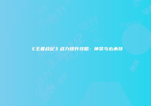 《王者战纪》战力提升攻略：神装与必杀技