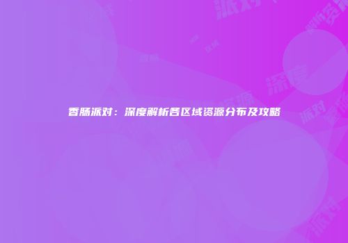 香肠派对：深度解析各区域资源分布及攻略