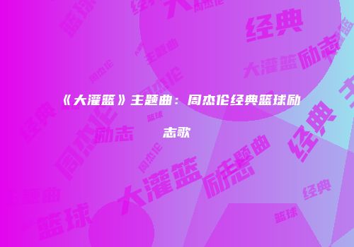 《大灌篮》主题曲:周杰伦经典篮球励志歌
