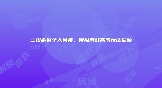 三招解锁个人风格,穿搭游戏高阶玩法揭秘