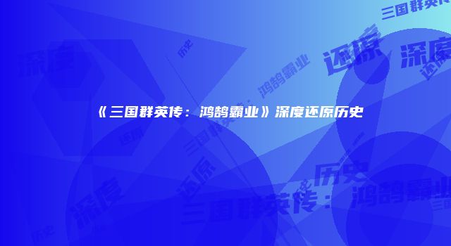 《三国群英传：鸿鹄霸业》深度还原历史