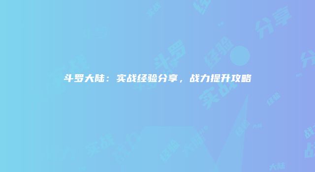 斗罗大陆:实战经验分享,战力提升攻略