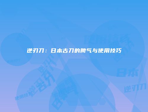 逆刃刀：日本古刀的脾气与使用技巧