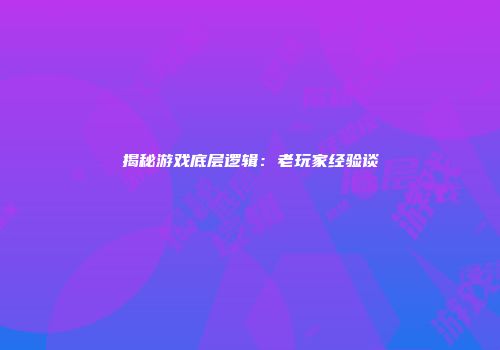 揭秘游戏底层逻辑：老玩家经验谈