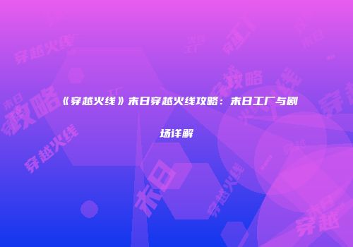 《穿越火线》末日穿越火线攻略：末日工厂与剧场详解