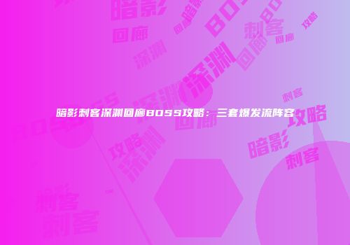 暗影刺客深渊回廊BOSS攻略：三套爆发流阵容