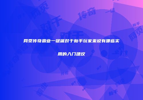 网页传奇霸业一键端对于新手玩家来说有哪些实用的入门建议