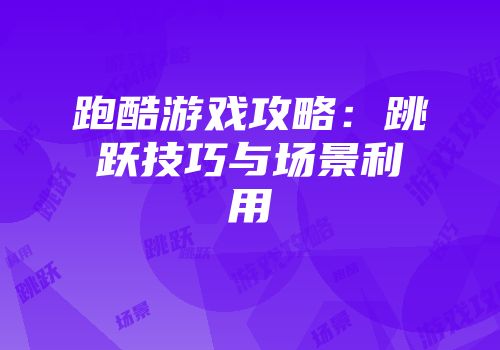 跑酷游戏攻略：跳跃技巧与场景利用