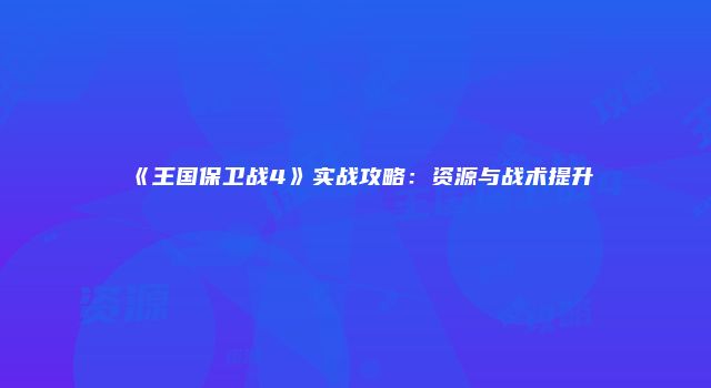 《王国保卫战4》实战攻略：资源与战术提升