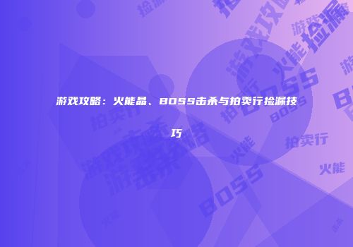 游戏攻略：火能晶、BOSS击杀与拍卖行捡漏技巧