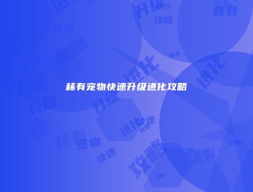 稀有宠物快速升级进化攻略