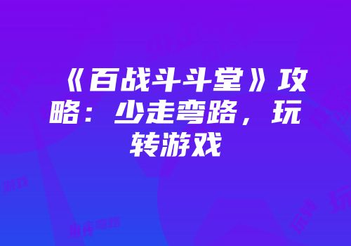 《百战斗斗堂》攻略：少走弯路，玩转游戏