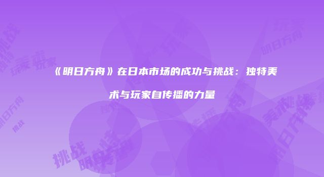 《明日方舟》在日本市场的成功与挑战：独特美术与玩家自传播的力量