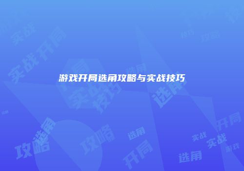 游戏开局选角攻略与实战技巧