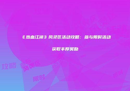 《热血江湖》风灵区活动攻略：参与限时活动获取丰厚奖励