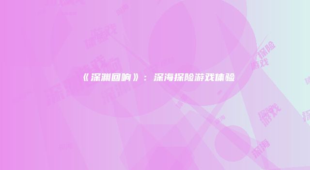 《深渊回响》:深海探险游戏体验