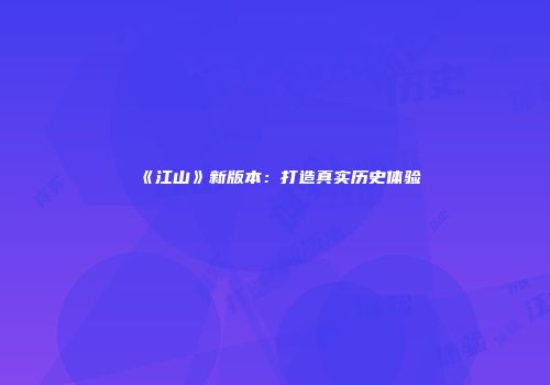 《江山》新版本：打造真实历史体验