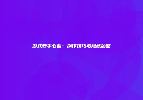游戏新手必看：操作技巧与隐藏秘密