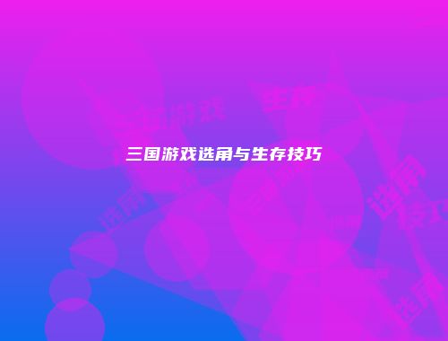 三国游戏选角与生存技巧