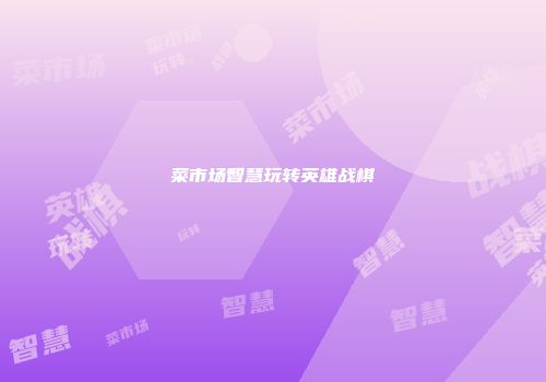 菜市场智慧玩转英雄战棋