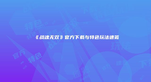 《战魂无双》官方下载与特色玩法速览