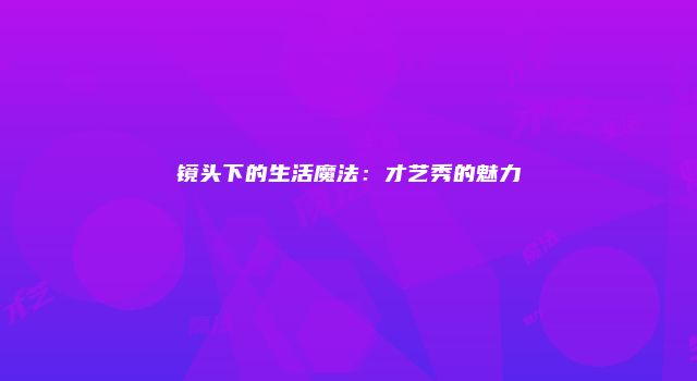 镜头下的生活魔法：才艺秀的魅力