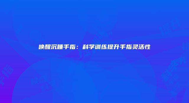唤醒沉睡手指：科学训练提升手指灵活性
