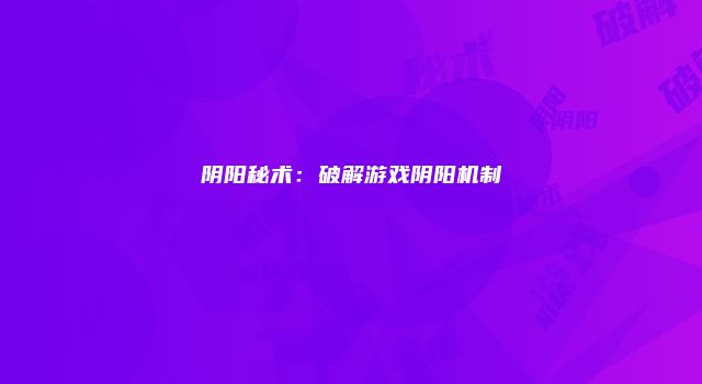阴阳秘术：破解游戏阴阳机制