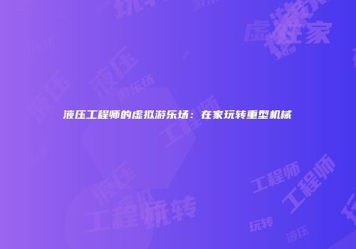 液压工程师的虚拟游乐场:在家玩转重型机械