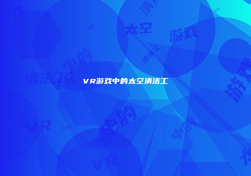 VR游戏中的太空清洁工