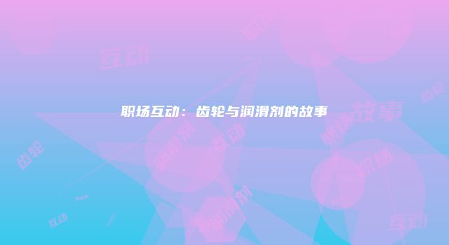 职场互动：齿轮与润滑剂的故事