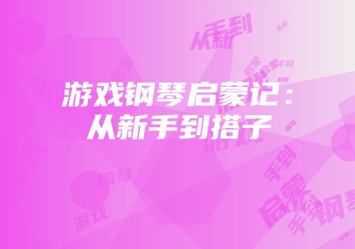 游戏钢琴启蒙记：从新手到搭子