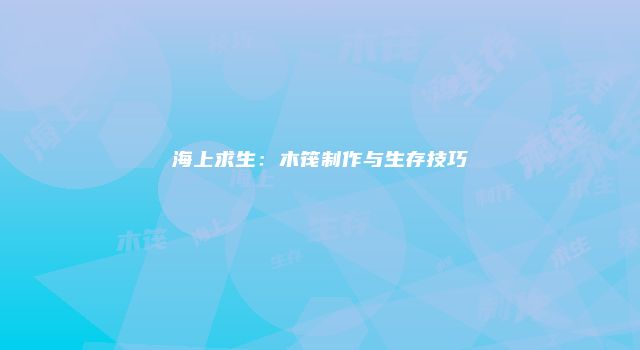 海上求生：木筏制作与生存技巧
