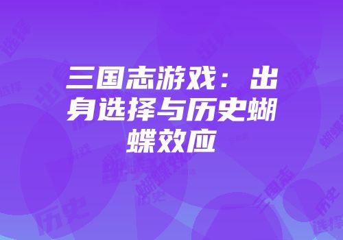 三国志游戏：出身选择与历史蝴蝶效应