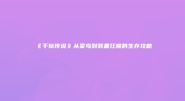 《千斩传说》从菜鸟到装备狂魔的生存攻略