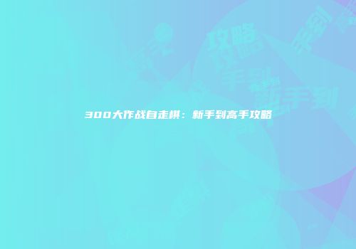 300大作战自走棋：新手到高手攻略