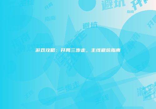 游戏攻略：开局三步走，主线避坑指南
