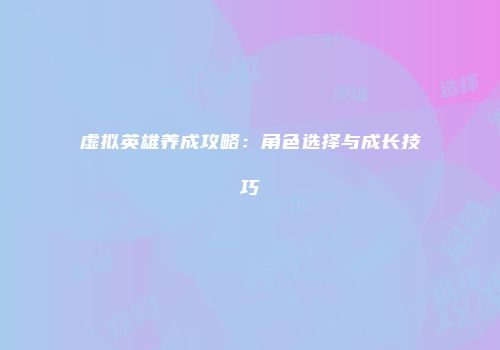 虚拟英雄养成攻略:角色选择与成长技巧