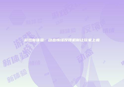 游戏新体验：动态情绪反馈机制让玩家上瘾