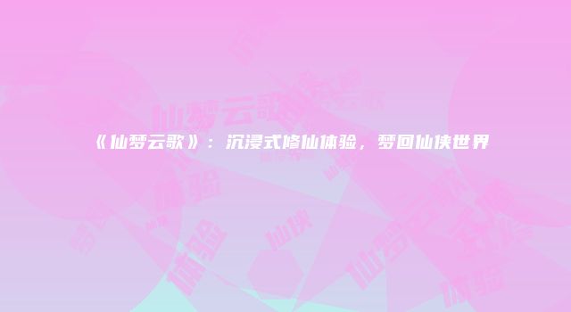 《仙梦云歌》：沉浸式修仙体验，梦回仙侠世界