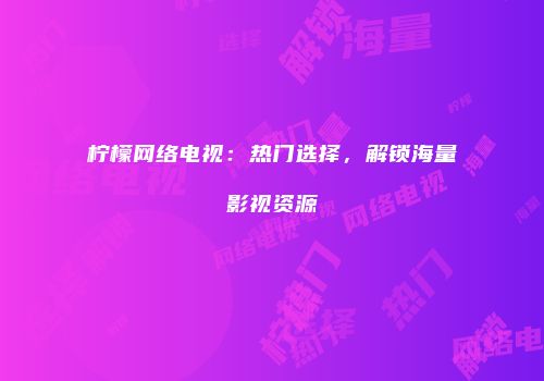 柠檬网络电视：热门选择，解锁海量影视资源