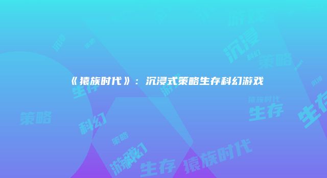 《猿族时代》：沉浸式策略生存科幻游戏