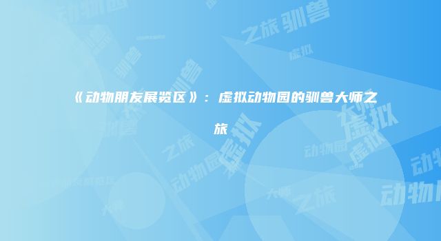 《动物朋友展览区》：虚拟动物园的驯兽大师之旅