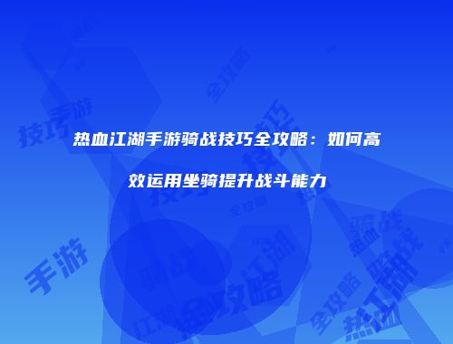 热血江湖手游骑战技巧全攻略：如何高效运用坐骑提升战斗能力