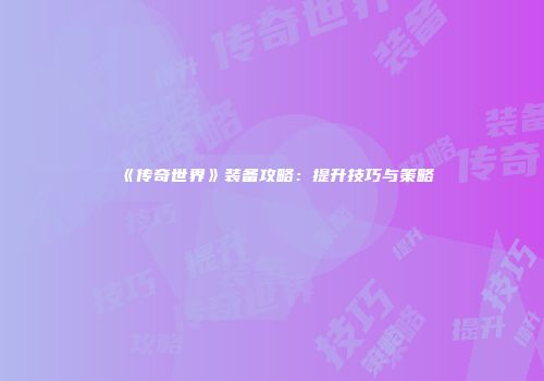 《传奇世界》装备攻略：提升技巧与策略