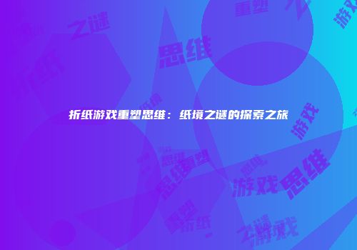 折纸游戏重塑思维：纸境之谜的探索之旅