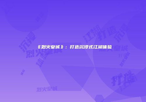 《烈火皇城》:打造沉浸式江湖体验