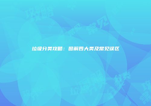 垃圾分类攻略：图解四大类及常见误区