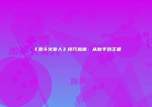 《激斗火柴人》技巧指南：从新手到王者