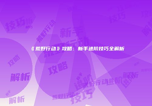 《荒野行动》攻略:新手进阶技巧全解析